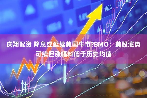 庆翔配资 降息或延续美国牛市?BMO：美股涨势可续但涨幅料低于历史均值