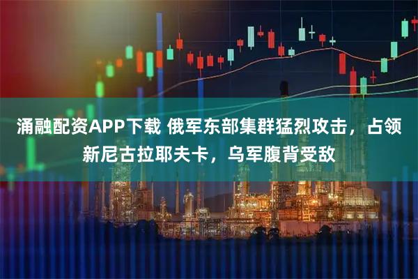 涌融配资APP下载 俄军东部集群猛烈攻击，占领新尼古拉耶夫卡，乌军腹背受敌