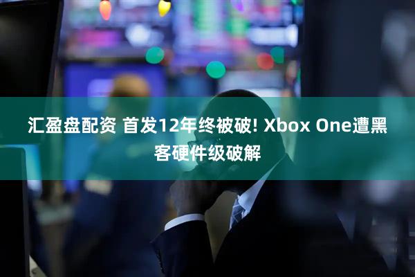 汇盈盘配资 首发12年终被破! Xbox One遭黑客硬件级破解