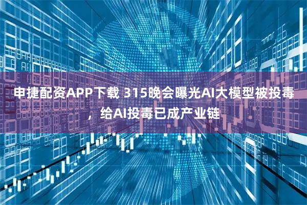 申捷配资APP下载 315晚会曝光AI大模型被投毒，给AI投毒已成产业链