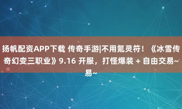扬帆配资APP下载 传奇手游|不用氪灵符！《冰雪传奇幻变三职业》9.16 开服，打怪爆装 + 自由交易~