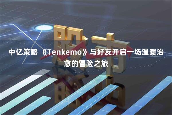 中亿策略 《Tenkemo》与好友开启一场温暖治愈的冒险之旅