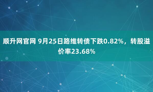 顺升网官网 9月25日路维转债下跌0.82%，转股溢价率23.68%