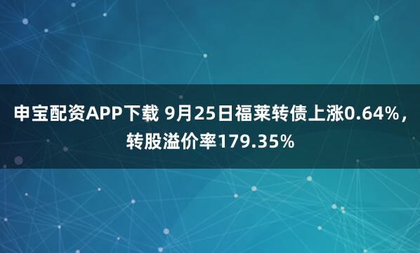 申宝配资APP下载 9月25日福莱转债上涨0.64%，转股溢价率179.35%