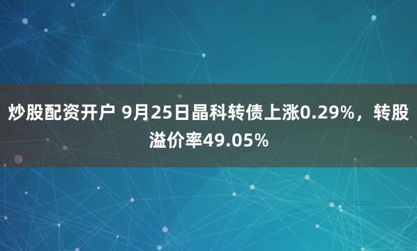 炒股配资开户 9月25日晶科转债上涨0.29%，转股溢价率49.05%