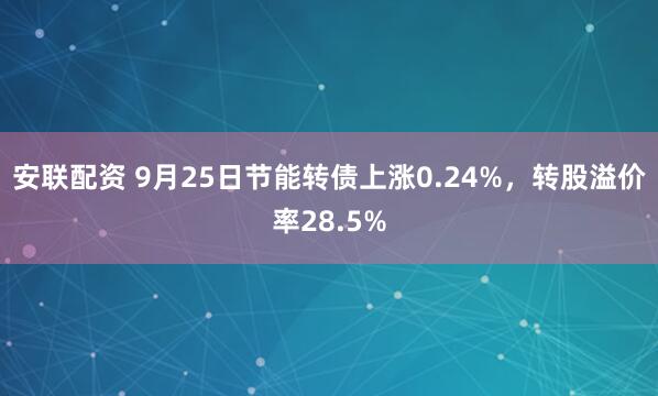 安联配资 9月25日节能转债上涨0.24%，转股溢价率28.5%