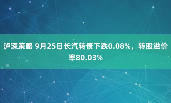 泸深策略 9月25日长汽转债下跌0.08%，转股溢价率80.03%