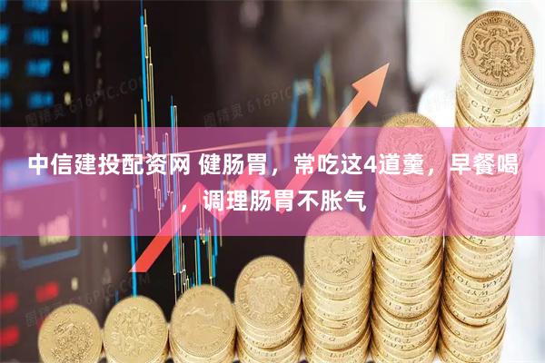 中信建投配资网 健肠胃，常吃这4道羹，早餐喝，调理肠胃不胀气