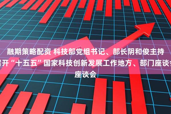 融期策略配资 科技部党组书记、部长阴和俊主持召开“十五五”国家科技创新发展工作地方、部门座谈会