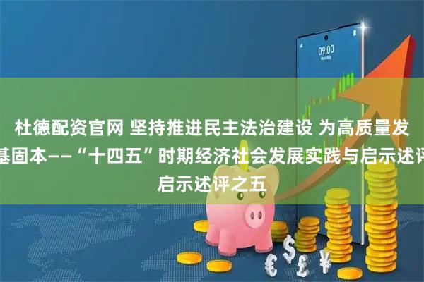 杜德配资官网 坚持推进民主法治建设 为高质量发展夯基固本——“十四五”时期经济社会发展实践与启示述评之五