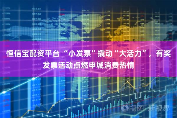 恒信宝配资平台 “小发票”撬动“大活力”，有奖发票活动点燃申城消费热情