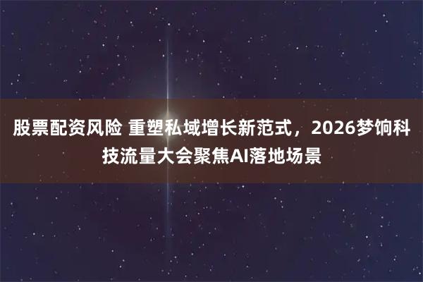 股票配资风险 重塑私域增长新范式，2026梦饷科技流量大会聚焦AI落地场景