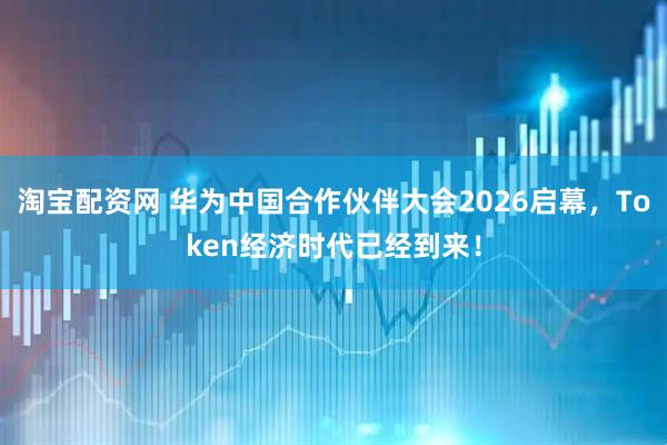 淘宝配资网 华为中国合作伙伴大会2026启幕，Token经济时代已经到来！