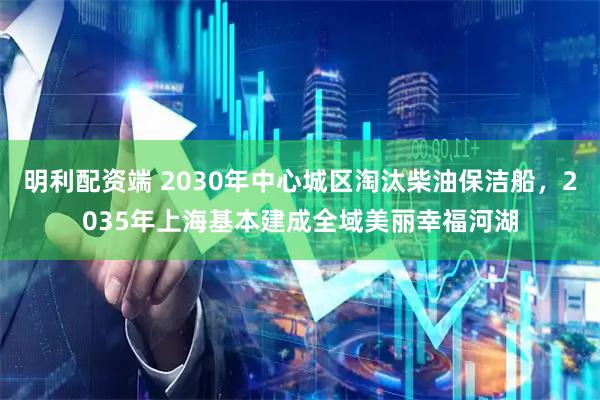 明利配资端 2030年中心城区淘汰柴油保洁船，2035年上海基本建成全域美丽幸福河湖