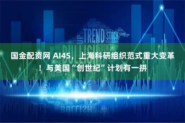 国金配资网 AI4S，上海科研组织范式重大变革！与美国“创世纪”计划有一拼