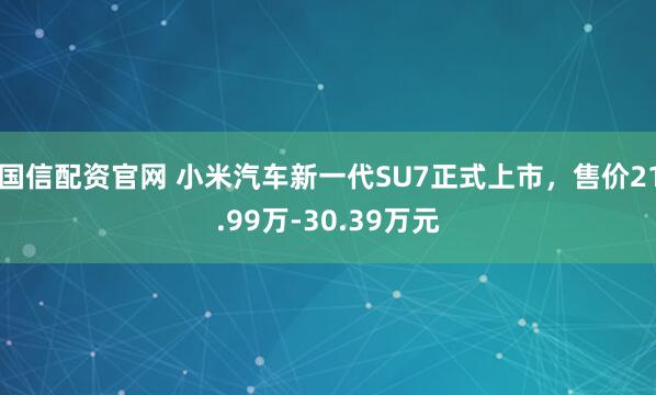 国信配资官网 小米汽车新一代SU7正式上市，售价21.99万-30.39万元