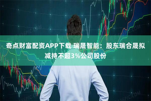 奇点财富配资APP下载 瑞晟智能：股东瑞合晟拟减持不超3%公司股份