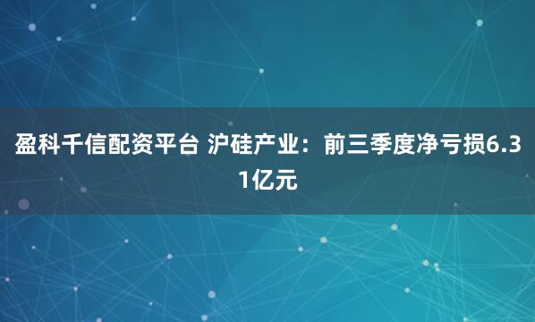 盈科千信配资平台 沪硅产业：前三季度净亏损6.31亿元