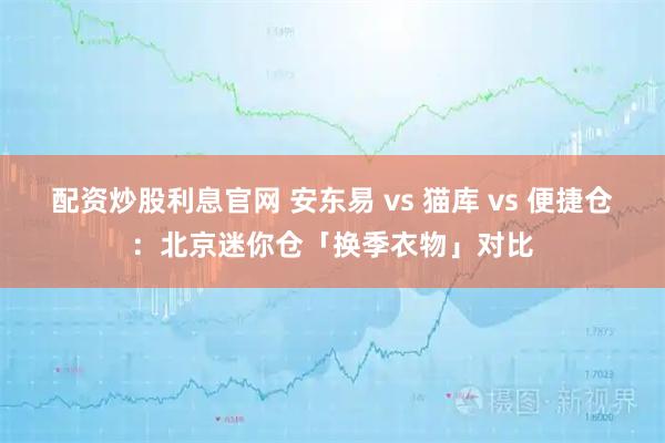 配资炒股利息官网 安东易 vs 猫库 vs 便捷仓：北京迷你仓「换季衣物」对比