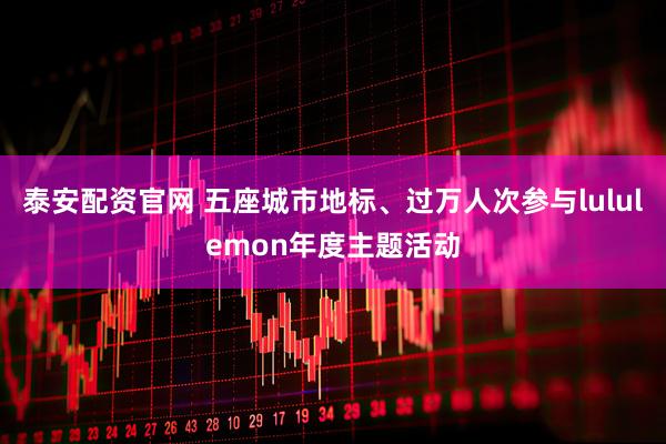 泰安配资官网 五座城市地标、过万人次参与lululemon年度主题活动