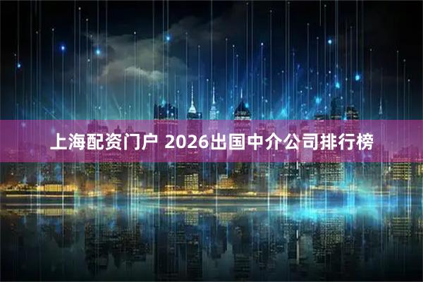 上海配资门户 2026出国中介公司排行榜
