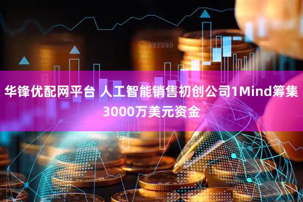 华锋优配网平台 人工智能销售初创公司1Mind筹集3000万美元资金