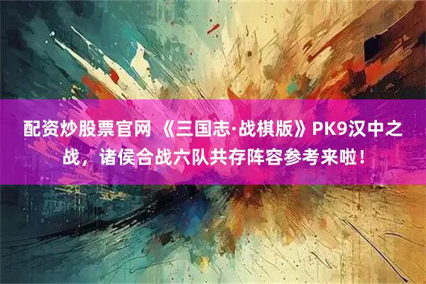 配资炒股票官网 《三国志·战棋版》PK9汉中之战，诸侯合战六队共存阵容参考来啦！