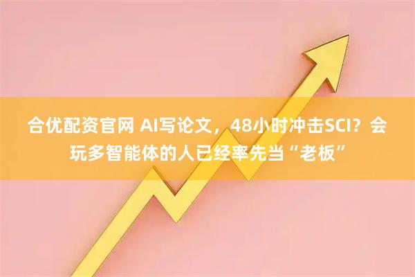 合优配资官网 AI写论文，48小时冲击SCI？会玩多智能体的人已经率先当“老板”