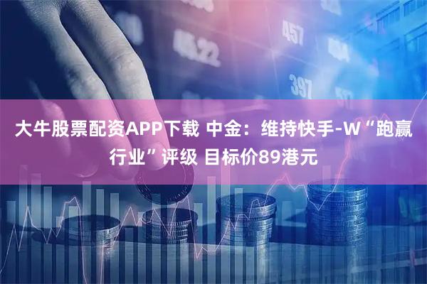 大牛股票配资APP下载 中金：维持快手-W“跑赢行业”评级 目标价89港元