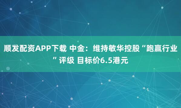 顺发配资APP下载 中金：维持敏华控股“跑赢行业”评级 目标价6.5港元