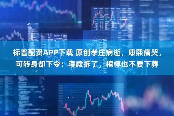 标普配资APP下载 原创孝庄病逝，康熙痛哭，可转身却下令：寝殿拆了，棺椁也不要下葬