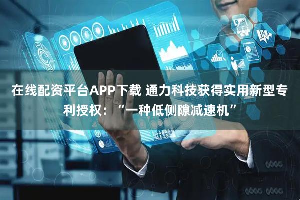 在线配资平台APP下载 通力科技获得实用新型专利授权：“一种低侧隙减速机”