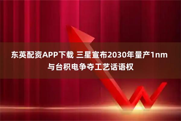 东英配资APP下载 三星宣布2030年量产1nm 与台积电争夺工艺话语权