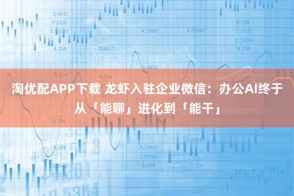 淘优配APP下载 龙虾入驻企业微信：办公AI终于从「能聊」进化到「能干」