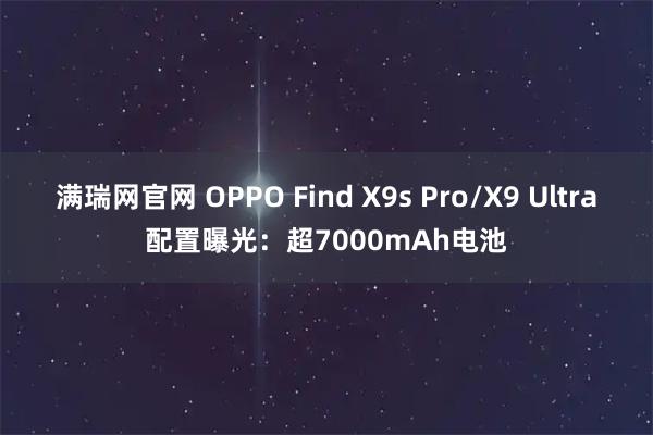 满瑞网官网 OPPO Find X9s Pro/X9 Ultra配置曝光：超7000mAh电池