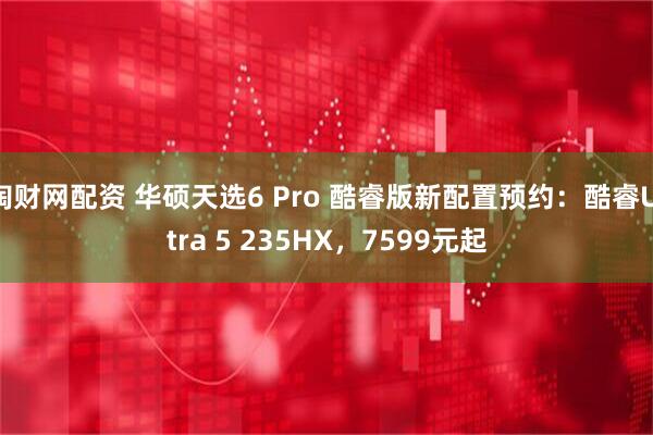 淘财网配资 华硕天选6 Pro 酷睿版新配置预约：酷睿Ultra 5 235HX，7599元起