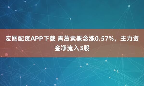宏图配资APP下载 青蒿素概念涨0.57%，主力资金净流入3股