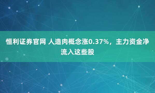 恒利证券官网 人造肉概念涨0.37%，主力资金净流入这些股