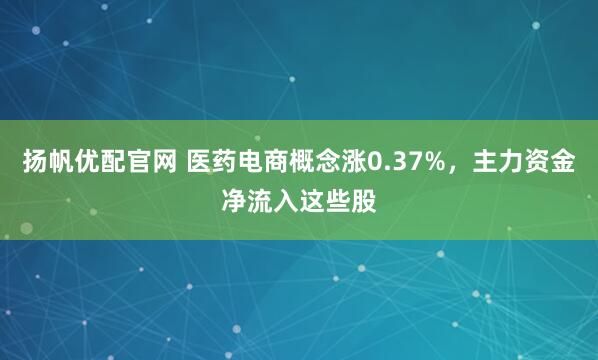 扬帆优配官网 医药电商概念涨0.37%，主力资金净流入这些股