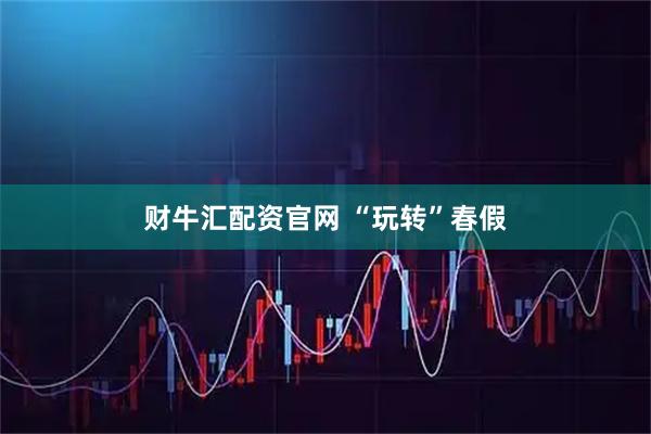 财牛汇配资官网 “玩转”春假