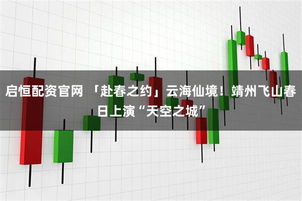 启恒配资官网 「赴春之约」云海仙境！靖州飞山春日上演“天空之城”