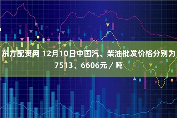 东方配资网 12月10日中国汽、柴油批发价格分别为7513、6606元／吨
