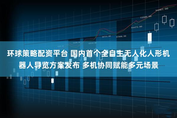 环球策略配资平台 国内首个全自主无人化人形机器人导览方案发布 多机协同赋能多元场景