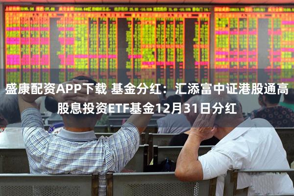 盛康配资APP下载 基金分红：汇添富中证港股通高股息投资ETF基金12月31日分红