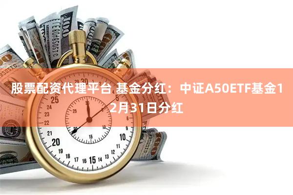股票配资代理平台 基金分红：中证A50ETF基金12月31日分红