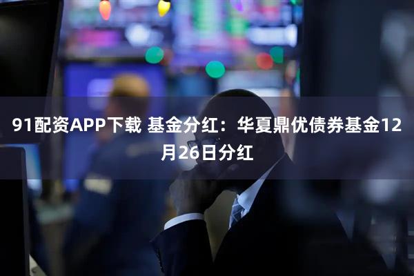 91配资APP下载 基金分红：华夏鼎优债券基金12月26日分红
