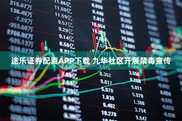 途乐证券配资APP下载 九华社区开展禁毒宣传