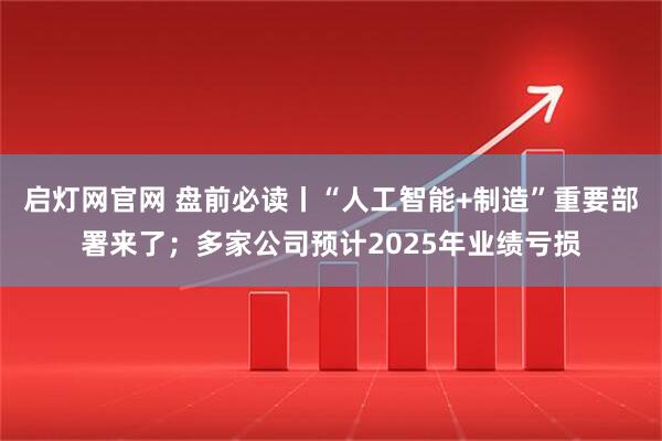 启灯网官网 盘前必读丨“人工智能+制造”重要部署来了；多家公司预计2025年业绩亏损