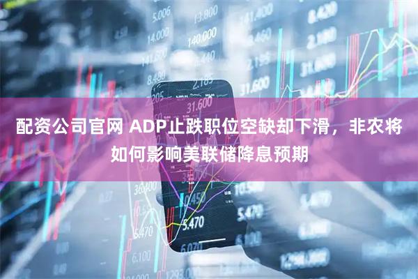 配资公司官网 ADP止跌职位空缺却下滑，非农将如何影响美联储降息预期