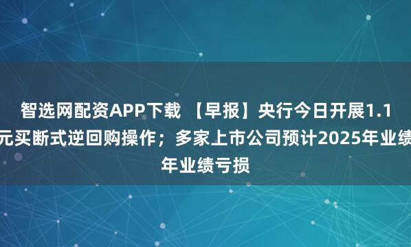 智选网配资APP下载 【早报】央行今日开展1.1万亿元买断式逆回购操作；多家上市公司预计2025年业绩亏损